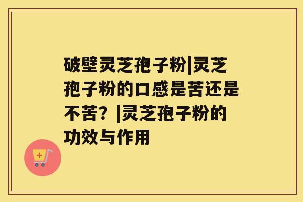 破壁灵芝孢子粉|灵芝孢子粉的口感是苦还是不苦?|灵芝孢子粉的功效与作用 破壁灵芝孢子粉|灵芝孢子粉的口感是苦还是不苦?|灵芝孢子粉的功效与作用