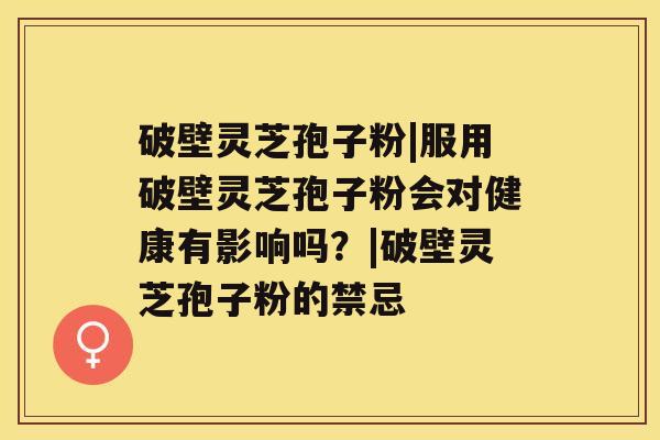 破壁灵芝孢子粉|服用破壁灵芝孢子粉会对健康有影响吗?|破壁灵芝孢子粉的禁忌 破壁灵芝孢子粉|服用破壁灵芝孢子粉会对健康有影响吗?|破壁灵芝孢子粉的禁忌