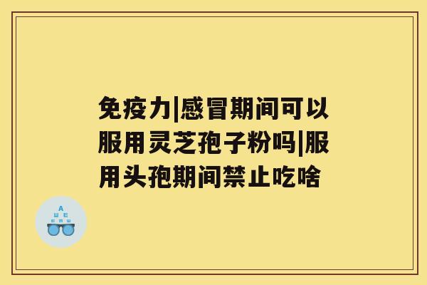 免疫力|感冒期间可以服用灵芝孢子粉吗|服用头孢期间禁止吃啥 免疫力|感冒期间可以服用灵芝孢子粉吗|服用头孢期间禁止吃啥