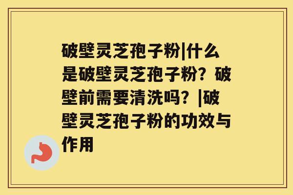 破壁灵芝孢子粉|什么是破壁灵芝孢子粉?破壁前需要清洗吗?|破壁灵芝孢子粉的功效与作用 破壁灵芝孢子粉|什么是破壁灵芝孢子粉?破壁前需要清洗吗?|破壁灵芝孢子粉的功效与作用