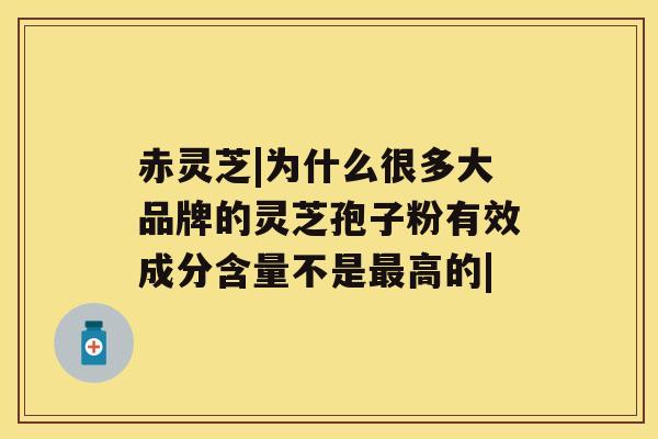 赤灵芝|为什么很多大品牌的灵芝孢子粉有效成分含量不是最高的| 赤灵芝|为什么很多大品牌的灵芝孢子粉有效成分含量不是最高的|