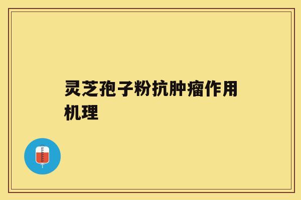 灵芝孢子粉抗肿瘤作用机理 灵芝孢子粉抗肿瘤作用机理