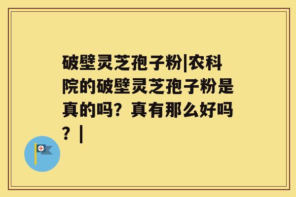 破壁灵芝孢子粉|农科院的破壁灵芝孢子粉是真的吗?真有那么好吗?| 破壁灵芝孢子粉|农科院的破壁灵芝孢子粉是真的吗?真有那么好吗?|