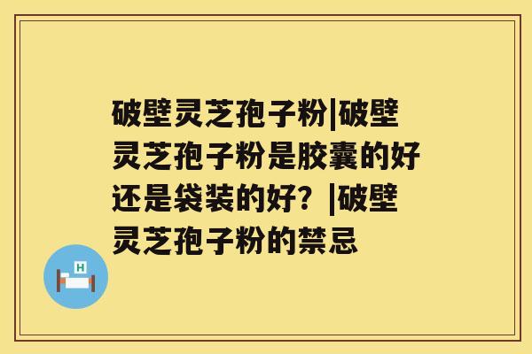 破壁灵芝孢子粉|破壁灵芝孢子粉是胶囊的好还是袋装的好?|破壁灵芝孢子粉的禁忌 破壁灵芝孢子粉|破壁灵芝孢子粉是胶囊的好还是袋装的好?|破壁灵芝孢子粉的禁忌