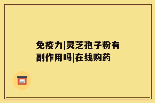 免疫力|灵芝孢子粉有副作用吗|在线购药 免疫力|灵芝孢子粉有副作用吗|在线购药