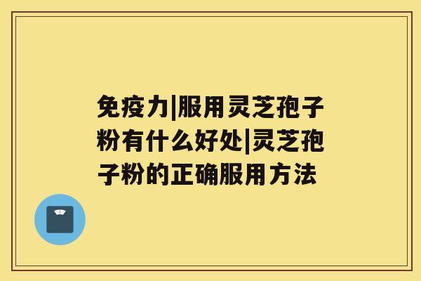 免疫力|服用灵芝孢子粉有什么好处|灵芝孢子粉的正确服用方法 免疫力|服用灵芝孢子粉有什么好处|灵芝孢子粉的正确服用方法