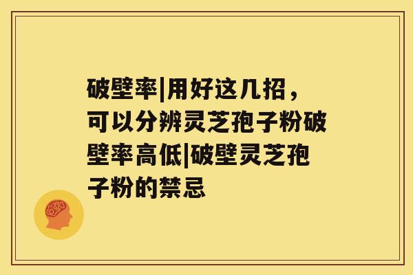 破壁率|用好这几招,可以分辨灵芝孢子粉破壁率高低|破壁灵芝孢子粉的禁忌 破壁率|用好这几招,可以分辨灵芝孢子粉破壁率高低|破壁灵芝孢子粉的禁忌
