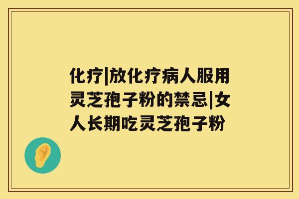 化疗|放化疗病人服用灵芝孢子粉的禁忌|女人长期吃灵芝孢子粉 化疗|放化疗病人服用灵芝孢子粉的禁忌|女人长期吃灵芝孢子粉
