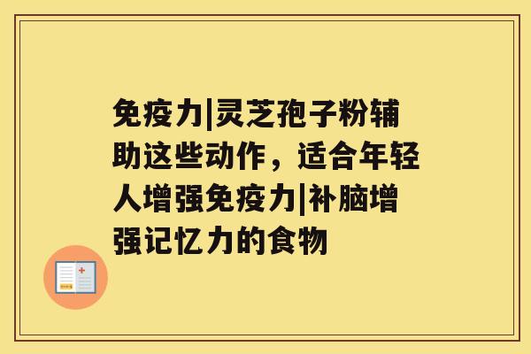 免疫力|灵芝孢子粉辅助这些动作,适合年轻人增强免疫力|补脑增强记忆力的食物 免疫力|灵芝孢子粉辅助这些动作,适合年轻人增强免疫力|补脑增强记忆力的食物
