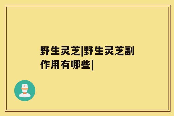 野生灵芝|野生灵芝副作用有哪些| 野生灵芝|野生灵芝副作用有哪些|