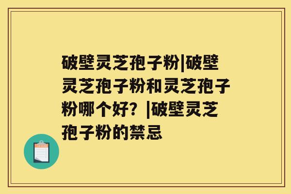 破壁灵芝孢子粉|破壁灵芝孢子粉和灵芝孢子粉哪个好？|破壁灵芝孢子粉的禁忌