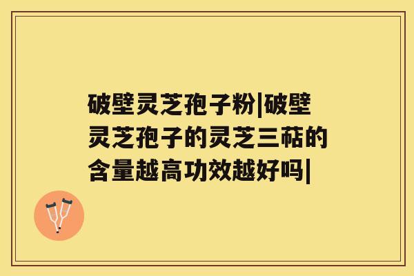 破壁灵芝孢子粉|破壁灵芝孢子的灵芝三萜的含量越高功效越好吗| 破壁灵芝孢子粉|破壁灵芝孢子的灵芝三萜的含量越高功效越好吗|