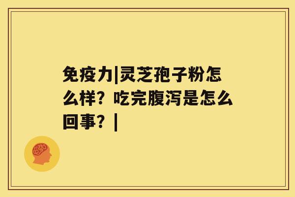 免疫力|灵芝孢子粉怎么样?吃完腹泻是怎么回事?| 免疫力|灵芝孢子粉怎么样?吃完腹泻是怎么回事?|
