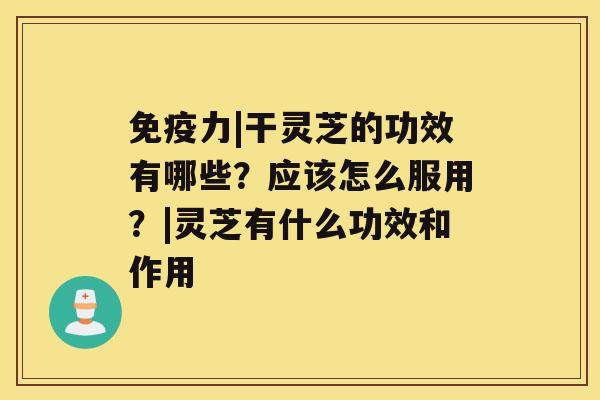 免疫力|干灵芝的功效有哪些?应该怎么服用?|灵芝有什么功效和作用 免疫力|干灵芝的功效有哪些?应该怎么服用?|灵芝有什么功效和作用