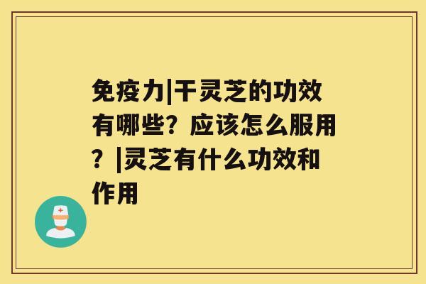 免疫力|干灵芝的功效有哪些？应该怎么服用？|灵芝有什么功效和作用