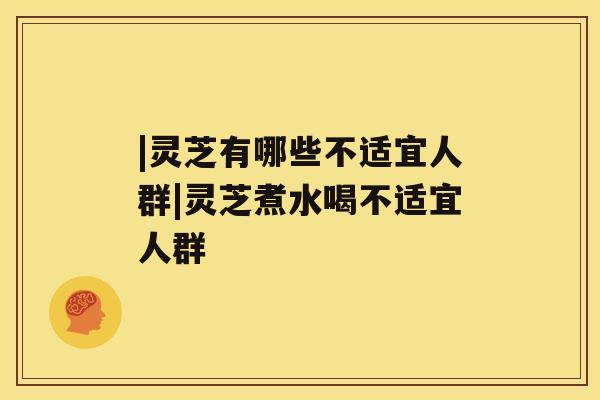 |灵芝有哪些不适宜人群|灵芝煮水喝不适宜人群 |灵芝有哪些不适宜人群|灵芝煮水喝不适宜人群