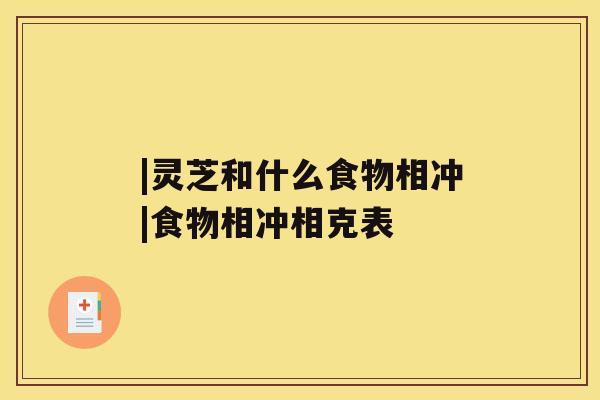 |灵芝和什么食物相冲|食物相冲相克表 |灵芝和什么食物相冲|食物相冲相克表