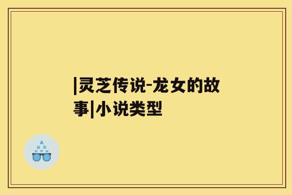 |灵芝传说-龙女的故事|小说类型 |灵芝传说-龙女的故事|小说类型