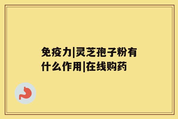 免疫力|灵芝孢子粉有什么作用|在线购药 免疫力|灵芝孢子粉有什么作用|在线购药