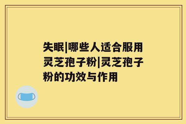 失眠|哪些人适合服用灵芝孢子粉|灵芝孢子粉的功效与作用 失眠|哪些人适合服用灵芝孢子粉|灵芝孢子粉的功效与作用