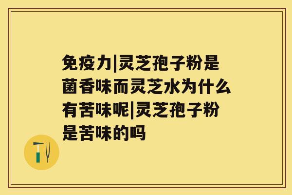 免疫力|灵芝孢子粉是菌香味而灵芝水为什么有苦味呢|灵芝孢子粉是苦味的吗