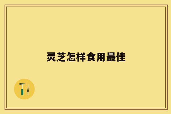 灵芝怎样食用最佳 灵芝怎样食用最佳
