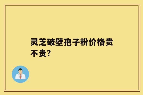 灵芝破壁孢子粉价格贵不贵? 灵芝破壁孢子粉价格贵不贵?