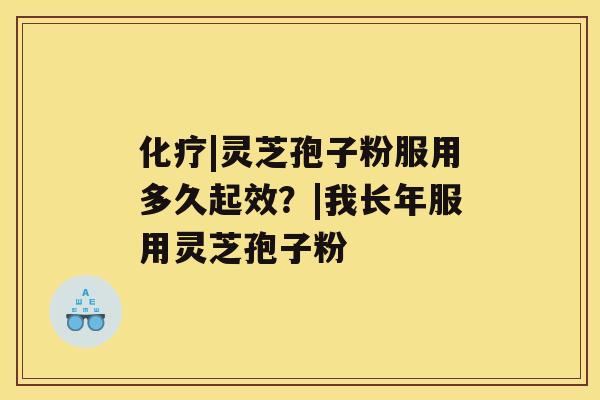 化疗|灵芝孢子粉服用多久起效?|我长年服用灵芝孢子粉 化疗|灵芝孢子粉服用多久起效?|我长年服用灵芝孢子粉
