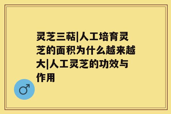 灵芝三萜|人工培育灵芝的面积为什么越来越大|人工灵芝的功效与作用