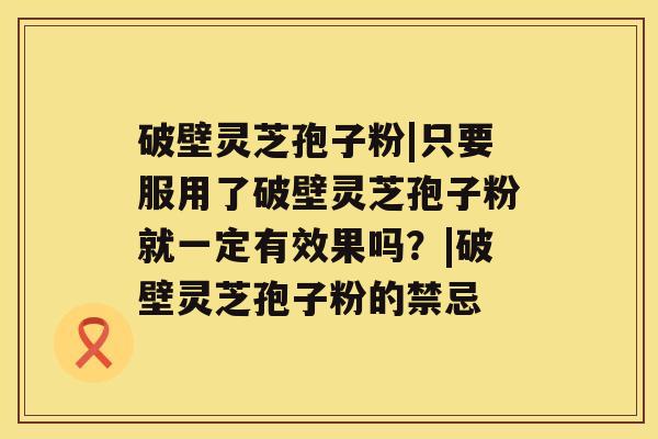 破壁灵芝孢子粉|只要服用了破壁灵芝孢子粉就一定有效果吗?|破壁灵芝孢子粉的禁忌 破壁灵芝孢子粉|只要服用了破壁灵芝孢子粉就一定有效果吗?|破壁灵芝孢子粉的禁忌