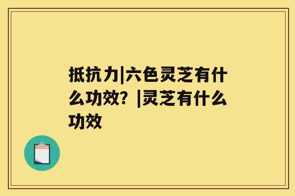 抵抗力|六色灵芝有什么功效？|灵芝有什么功效