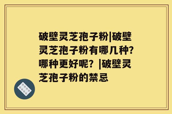 破壁灵芝孢子粉|破壁灵芝孢子粉有哪几种？哪种更好呢？|破壁灵芝孢子粉的禁忌