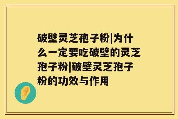 破壁灵芝孢子粉|为什么一定要吃破壁的灵芝孢子粉|破壁灵芝孢子粉的功效与作用