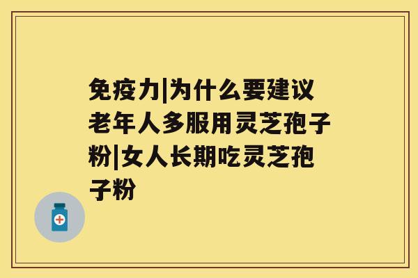 免疫力|为什么要建议老年人多服用灵芝孢子粉|女人长期吃灵芝孢子粉 免疫力|为什么要建议老年人多服用灵芝孢子粉|女人长期吃灵芝孢子粉