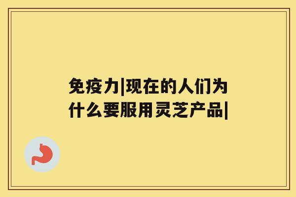 免疫力|现在的人们为什么要服用灵芝产品| 免疫力|现在的人们为什么要服用灵芝产品|