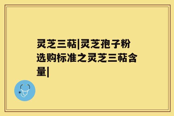 灵芝三萜|灵芝孢子粉选购标准之灵芝三萜含量| 灵芝三萜|灵芝孢子粉选购标准之灵芝三萜含量|