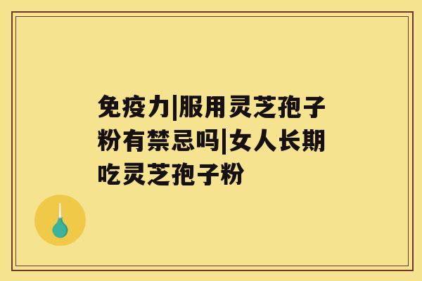 免疫力|服用灵芝孢子粉有禁忌吗|女人长期吃灵芝孢子粉 免疫力|服用灵芝孢子粉有禁忌吗|女人长期吃灵芝孢子粉