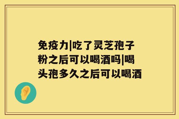 免疫力|吃了灵芝孢子粉之后可以喝酒吗|喝头孢多久之后可以喝酒 免疫力|吃了灵芝孢子粉之后可以喝酒吗|喝头孢多久之后可以喝酒