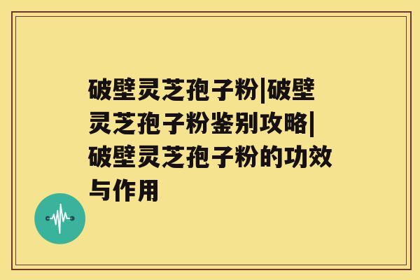 破壁灵芝孢子粉|破壁灵芝孢子粉鉴别攻略|破壁灵芝孢子粉的功效与作用 破壁灵芝孢子粉|破壁灵芝孢子粉鉴别攻略|破壁灵芝孢子粉的功效与作用