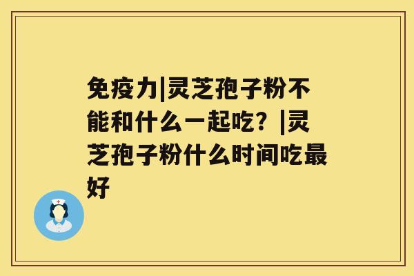 免疫力|灵芝孢子粉不能和什么一起吃?|灵芝孢子粉什么时间吃最好 免疫力|灵芝孢子粉不能和什么一起吃?|灵芝孢子粉什么时间吃最好