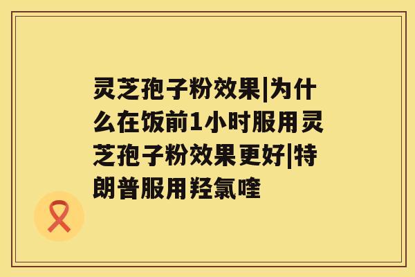 灵芝孢子粉效果|为什么在饭前1小时服用灵芝孢子粉效果更好|特朗普服用羟氯喹 灵芝孢子粉效果|为什么在饭前1小时服用灵芝孢子粉效果更好|特朗普服用羟氯喹