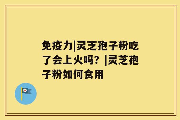 免疫力|灵芝孢子粉吃了会上火吗?|灵芝孢子粉如何食用 免疫力|灵芝孢子粉吃了会上火吗?|灵芝孢子粉如何食用