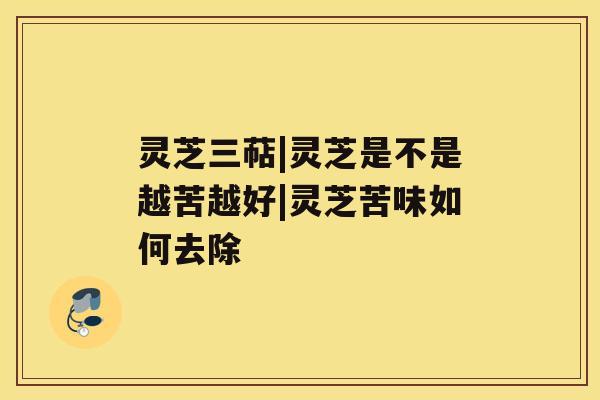 灵芝三萜|灵芝是不是越苦越好|灵芝苦味如何去除 灵芝三萜|灵芝是不是越苦越好|灵芝苦味如何去除