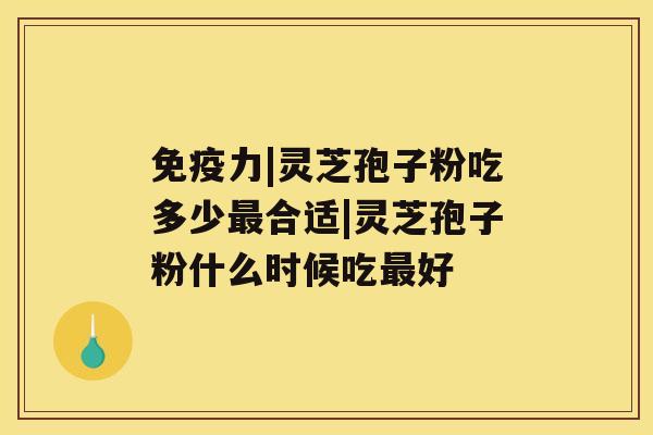 免疫力|灵芝孢子粉吃多少最合适|灵芝孢子粉什么时候吃最好 免疫力|灵芝孢子粉吃多少最合适|灵芝孢子粉什么时候吃最好
