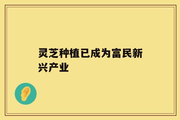 灵芝种植已成为富民新兴产业 灵芝种植已成为富民新兴产业