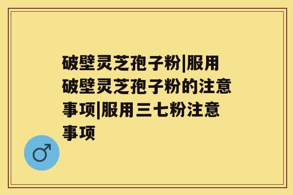 破壁灵芝孢子粉|服用破壁灵芝孢子粉的注意事项|服用三七粉注意事项