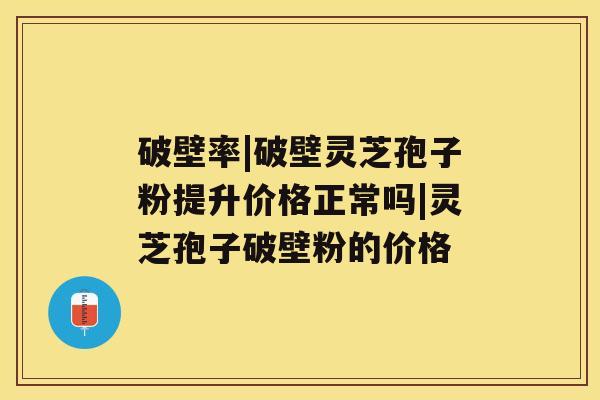 破壁率|破壁灵芝孢子粉提升价格正常吗|灵芝孢子破壁粉的价格 破壁率|破壁灵芝孢子粉提升价格正常吗|灵芝孢子破壁粉的价格