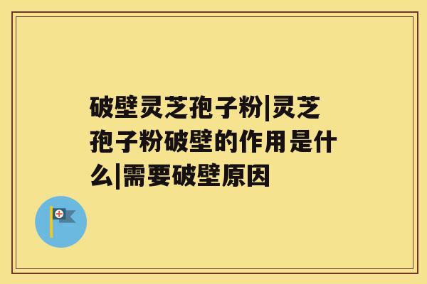 破壁灵芝孢子粉|灵芝孢子粉破壁的作用是什么|需要破壁原因 破壁灵芝孢子粉|灵芝孢子粉破壁的作用是什么|需要破壁原因