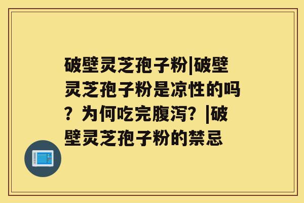 破壁灵芝孢子粉|破壁灵芝孢子粉是凉性的吗？为何吃完？|破壁灵芝孢子粉的禁忌