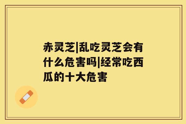 赤灵芝|乱吃灵芝会有什么危害吗|经常吃西瓜的十大危害